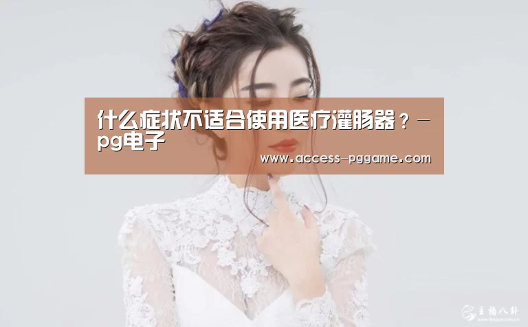 什么症状不适合使用医疗灌肠器？-pg电子