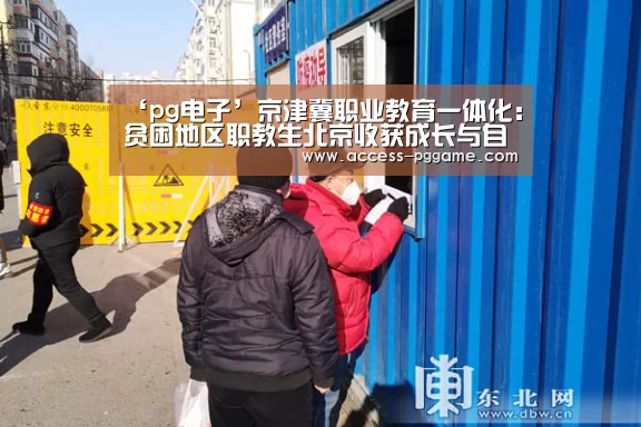 ‘pg电子’京津冀职业教育一体化：贫困地区职教生北京收获成长