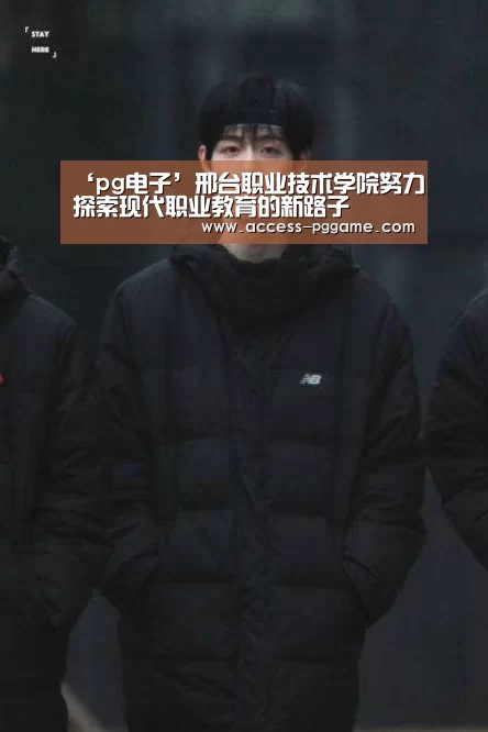 ‘pg电子’邢台职业技术学院努力探索现代职业教育的新路子(图2) pg电子